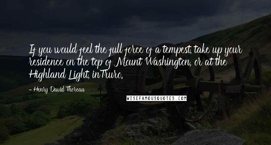 Henry David Thoreau Quotes: If you would feel the full force of a tempest, take up your residence on the top of Mount Washington, or at the Highland Light, inTruro.