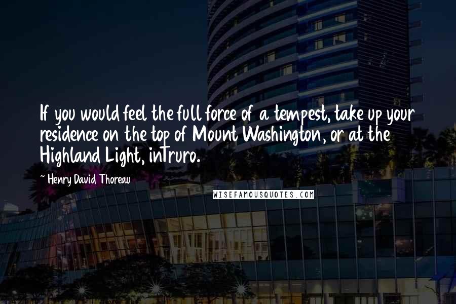 Henry David Thoreau Quotes: If you would feel the full force of a tempest, take up your residence on the top of Mount Washington, or at the Highland Light, inTruro.