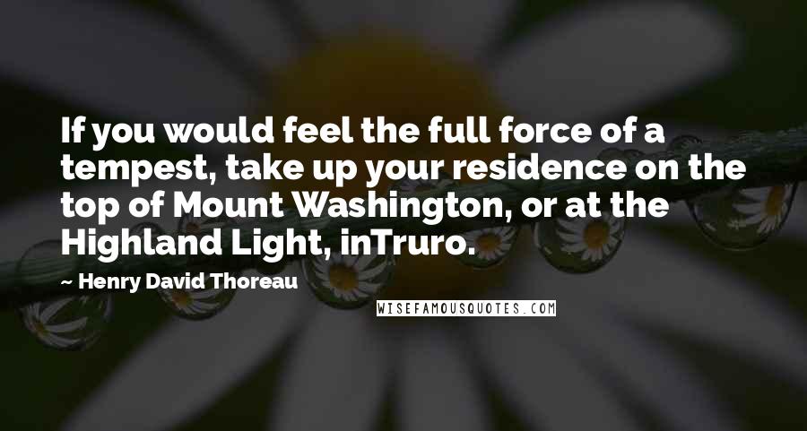 Henry David Thoreau Quotes: If you would feel the full force of a tempest, take up your residence on the top of Mount Washington, or at the Highland Light, inTruro.