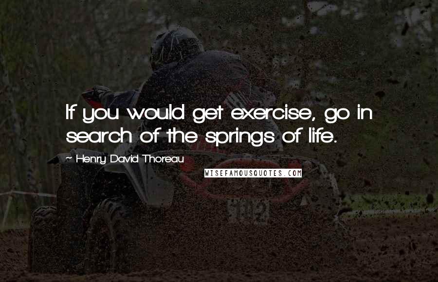 Henry David Thoreau Quotes: If you would get exercise, go in search of the springs of life.