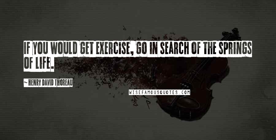 Henry David Thoreau Quotes: If you would get exercise, go in search of the springs of life.