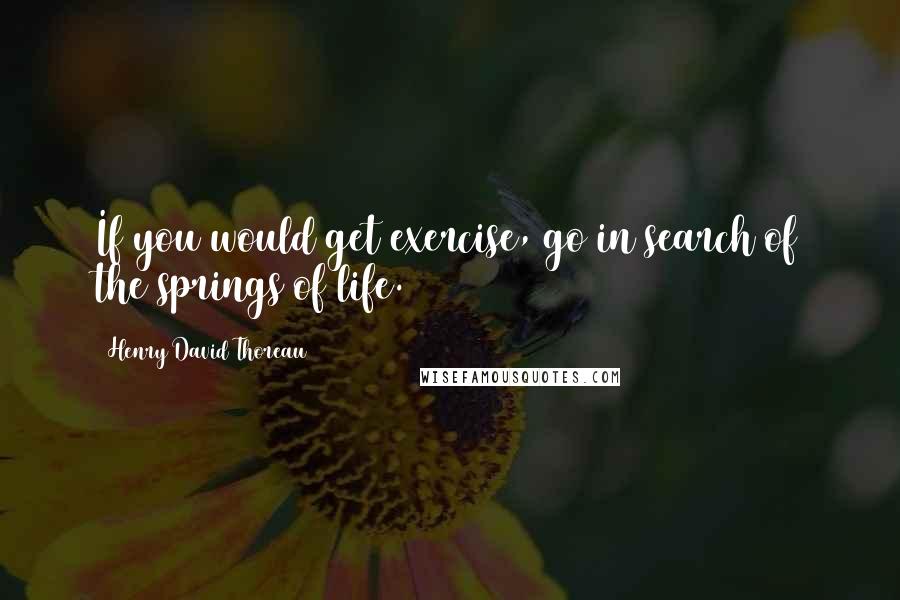 Henry David Thoreau Quotes: If you would get exercise, go in search of the springs of life.