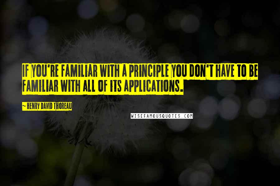 Henry David Thoreau Quotes: If you're familiar with a principle you don't have to be familiar with all of its applications.