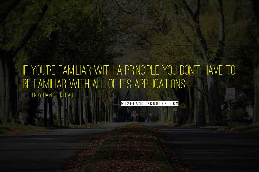 Henry David Thoreau Quotes: If you're familiar with a principle you don't have to be familiar with all of its applications.