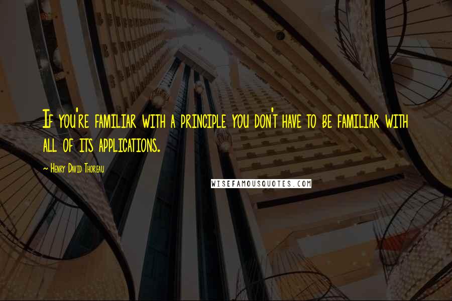 Henry David Thoreau Quotes: If you're familiar with a principle you don't have to be familiar with all of its applications.