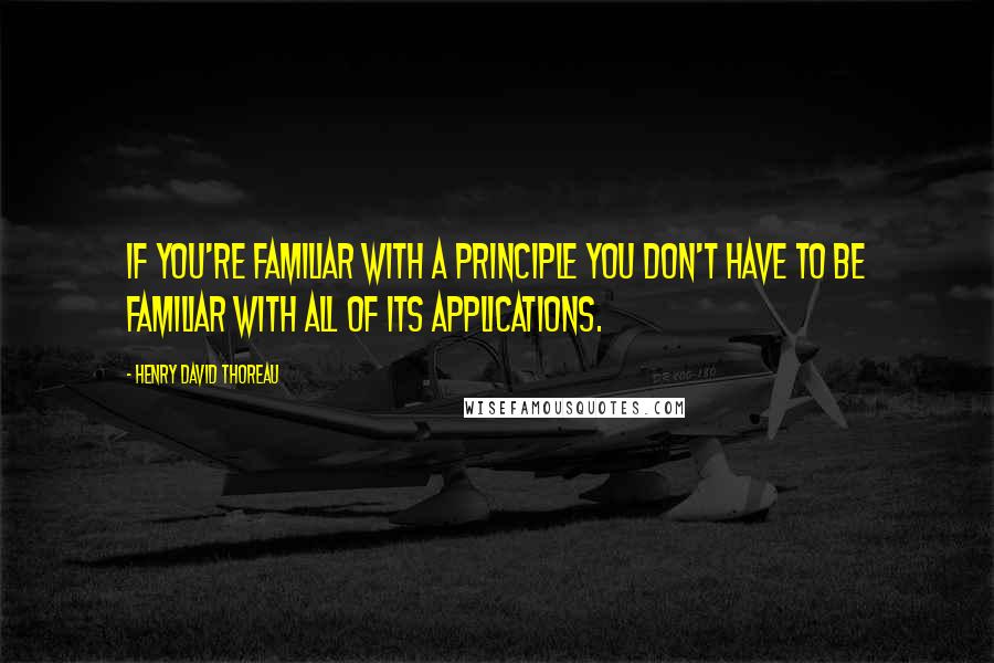 Henry David Thoreau Quotes: If you're familiar with a principle you don't have to be familiar with all of its applications.