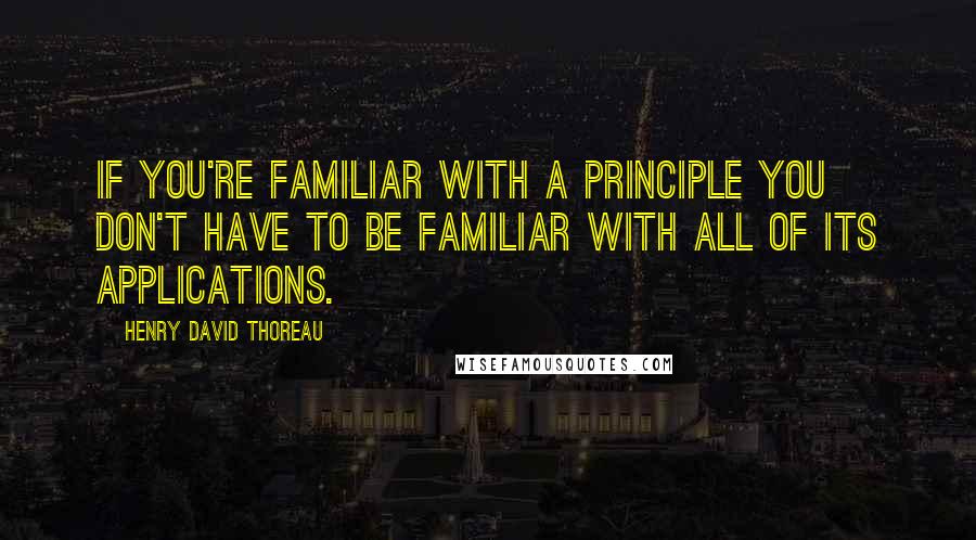 Henry David Thoreau Quotes: If you're familiar with a principle you don't have to be familiar with all of its applications.