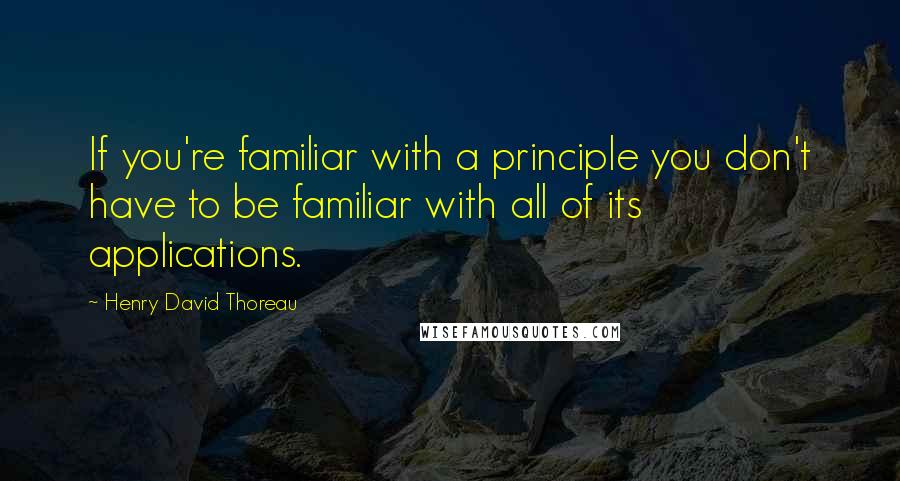 Henry David Thoreau Quotes: If you're familiar with a principle you don't have to be familiar with all of its applications.