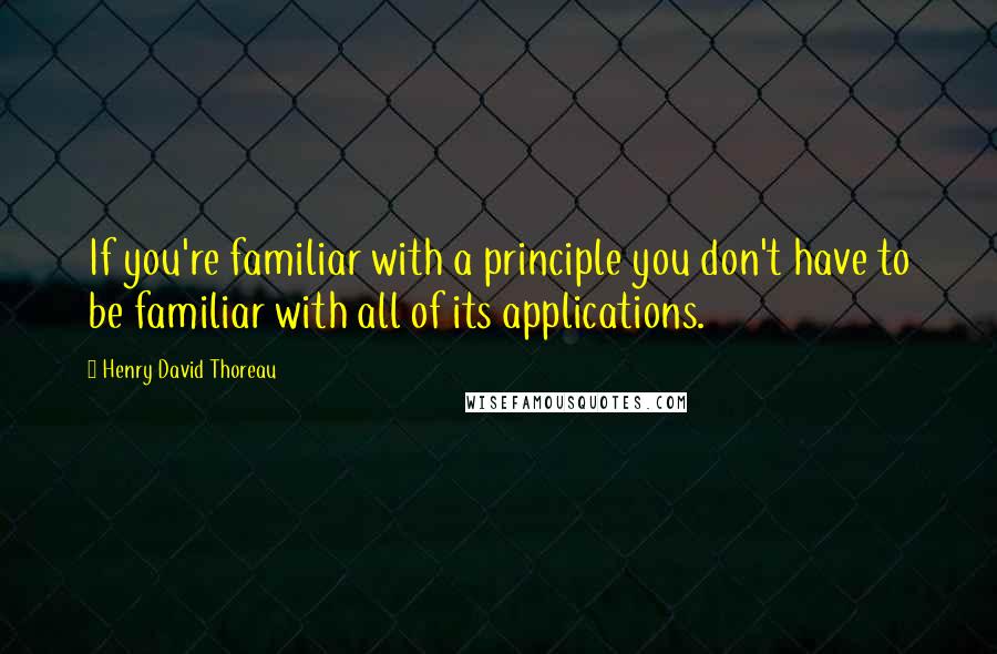 Henry David Thoreau Quotes: If you're familiar with a principle you don't have to be familiar with all of its applications.