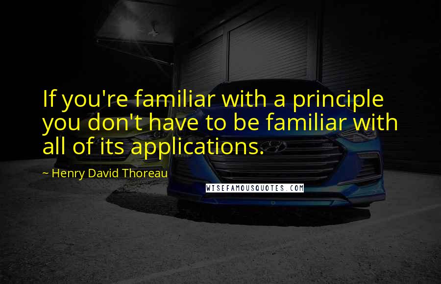 Henry David Thoreau Quotes: If you're familiar with a principle you don't have to be familiar with all of its applications.