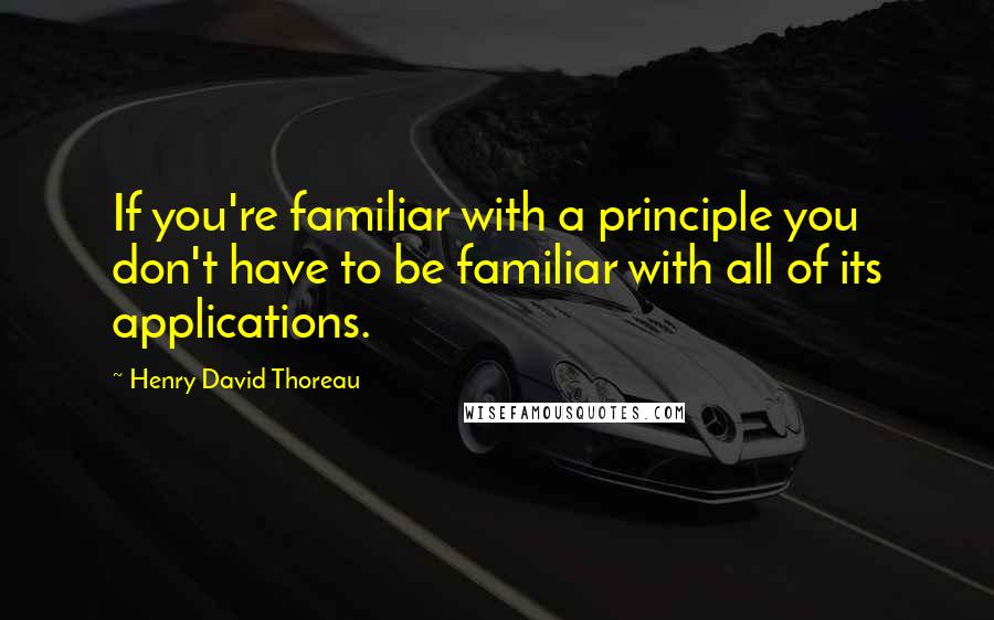 Henry David Thoreau Quotes: If you're familiar with a principle you don't have to be familiar with all of its applications.