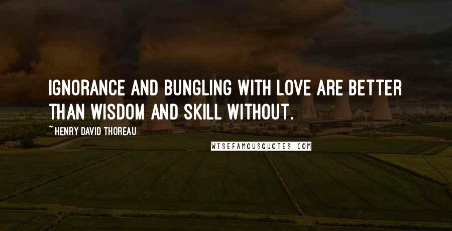 Henry David Thoreau Quotes: Ignorance and bungling with love are better than wisdom and skill without.