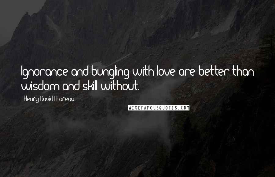 Henry David Thoreau Quotes: Ignorance and bungling with love are better than wisdom and skill without.