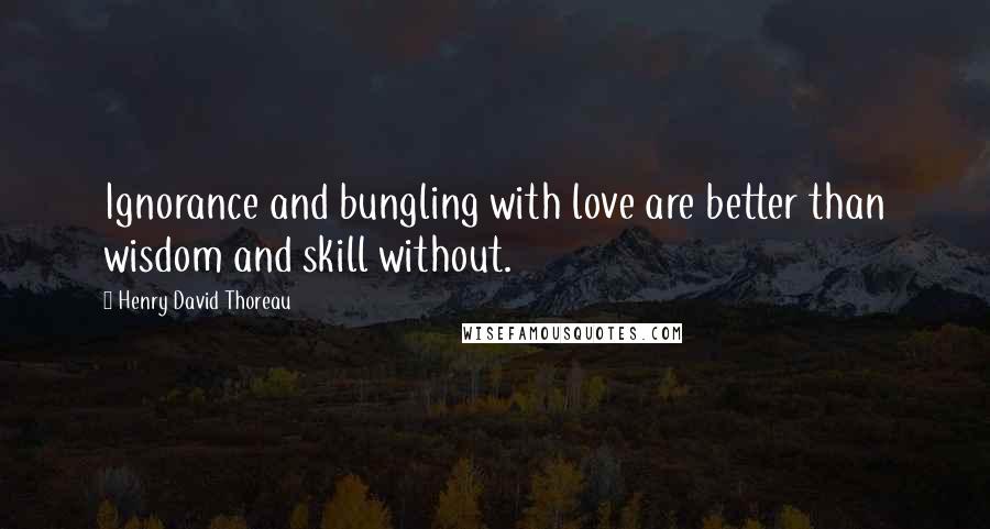 Henry David Thoreau Quotes: Ignorance and bungling with love are better than wisdom and skill without.