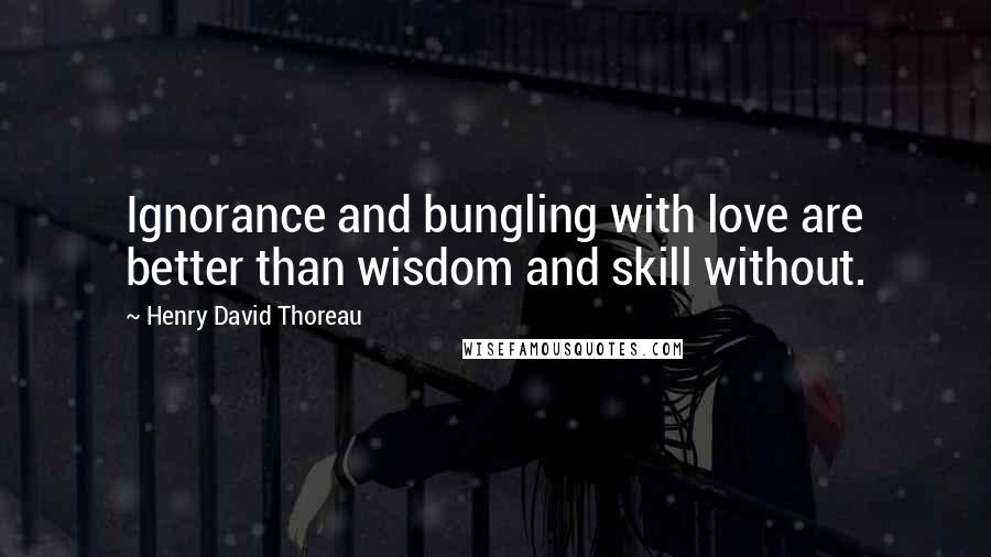 Henry David Thoreau Quotes: Ignorance and bungling with love are better than wisdom and skill without.