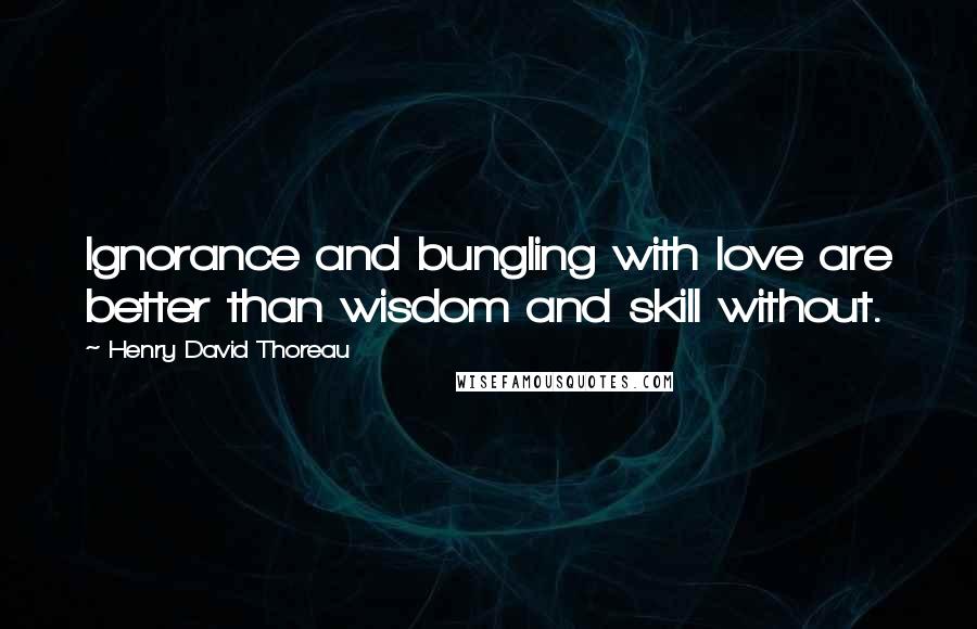 Henry David Thoreau Quotes: Ignorance and bungling with love are better than wisdom and skill without.
