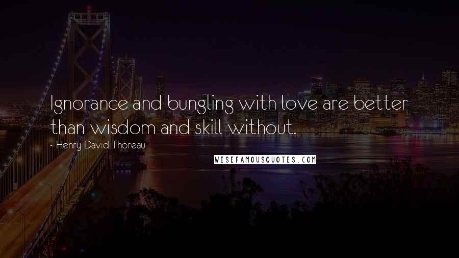 Henry David Thoreau Quotes: Ignorance and bungling with love are better than wisdom and skill without.