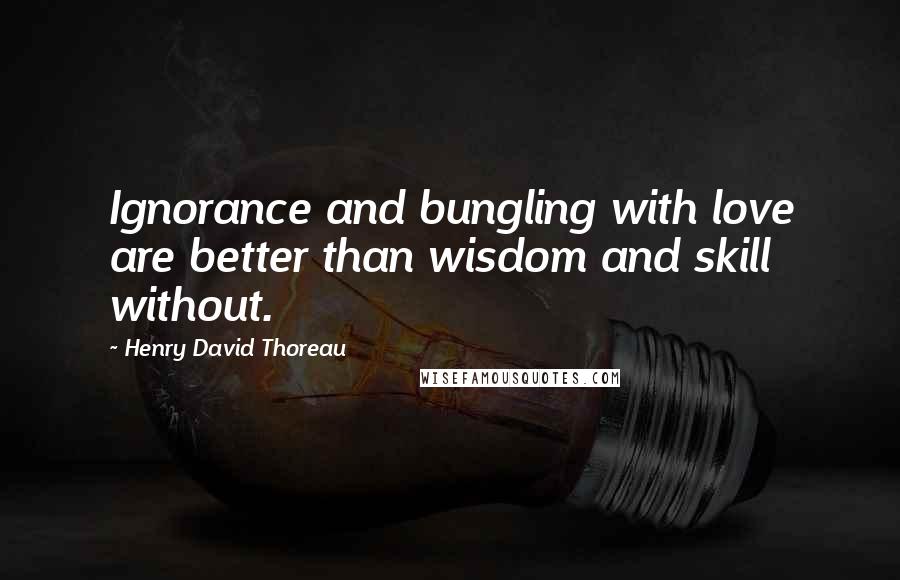 Henry David Thoreau Quotes: Ignorance and bungling with love are better than wisdom and skill without.