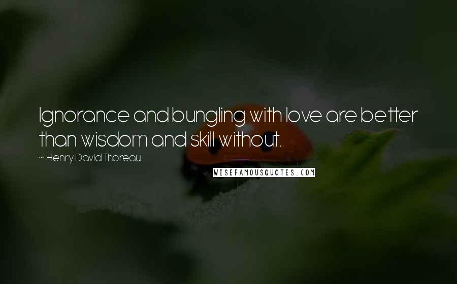 Henry David Thoreau Quotes: Ignorance and bungling with love are better than wisdom and skill without.