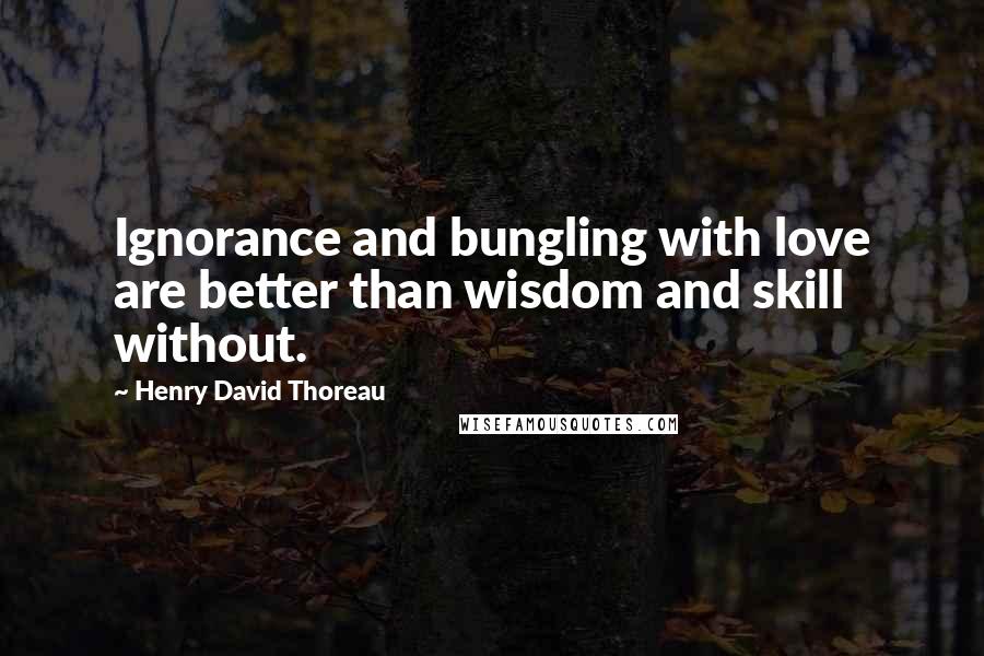 Henry David Thoreau Quotes: Ignorance and bungling with love are better than wisdom and skill without.