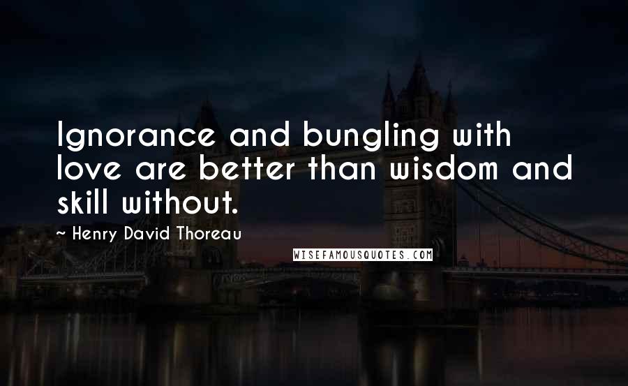 Henry David Thoreau Quotes: Ignorance and bungling with love are better than wisdom and skill without.