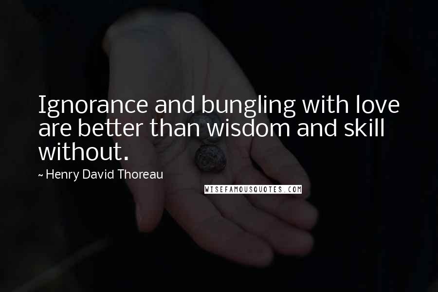 Henry David Thoreau Quotes: Ignorance and bungling with love are better than wisdom and skill without.