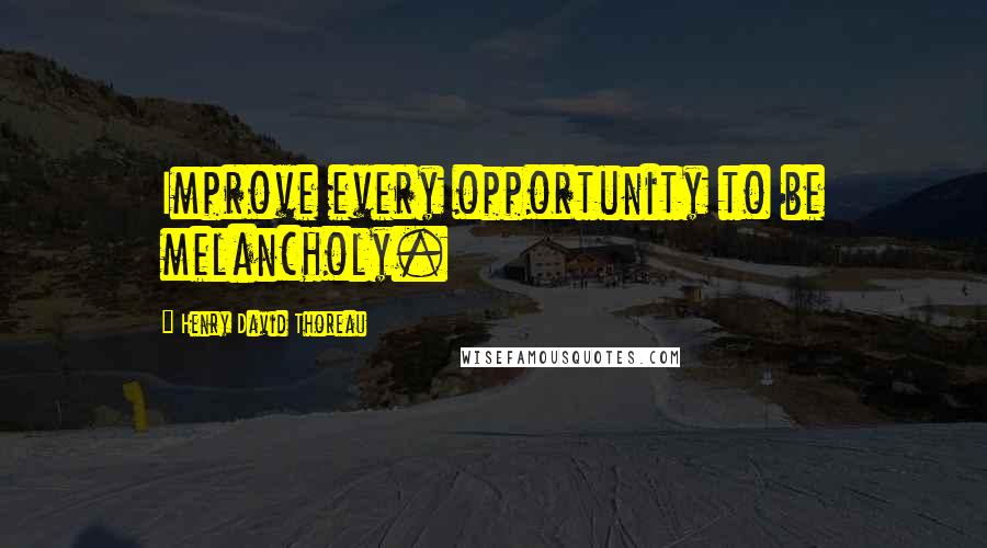 Henry David Thoreau Quotes: Improve every opportunity to be melancholy.