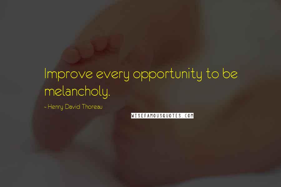 Henry David Thoreau Quotes: Improve every opportunity to be melancholy.