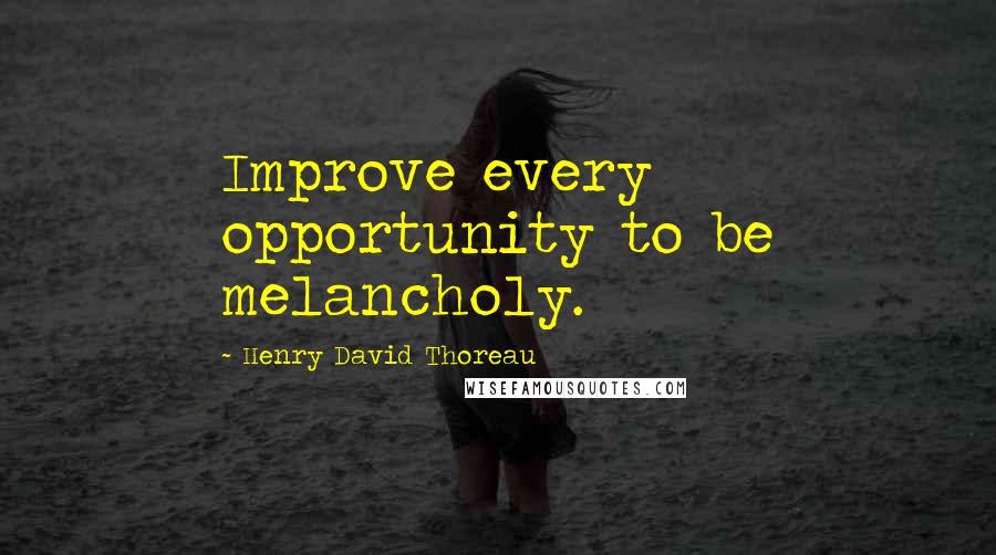 Henry David Thoreau Quotes: Improve every opportunity to be melancholy.