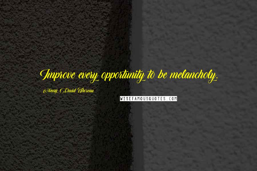 Henry David Thoreau Quotes: Improve every opportunity to be melancholy.