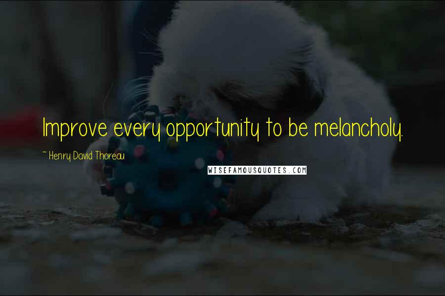 Henry David Thoreau Quotes: Improve every opportunity to be melancholy.
