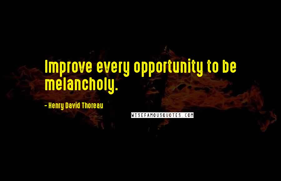 Henry David Thoreau Quotes: Improve every opportunity to be melancholy.