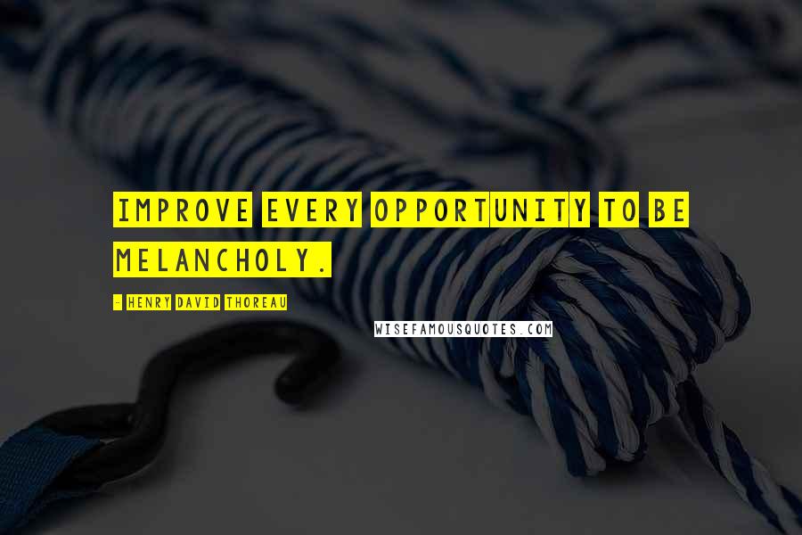 Henry David Thoreau Quotes: Improve every opportunity to be melancholy.