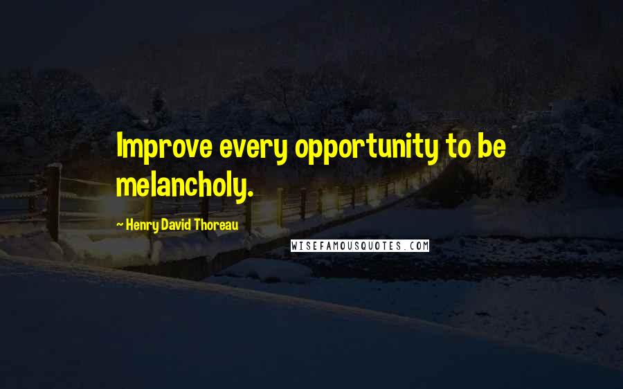 Henry David Thoreau Quotes: Improve every opportunity to be melancholy.
