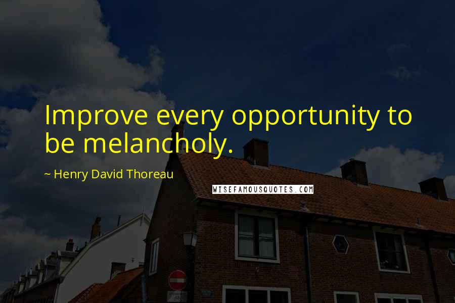 Henry David Thoreau Quotes: Improve every opportunity to be melancholy.