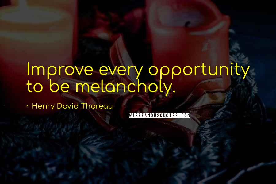 Henry David Thoreau Quotes: Improve every opportunity to be melancholy.