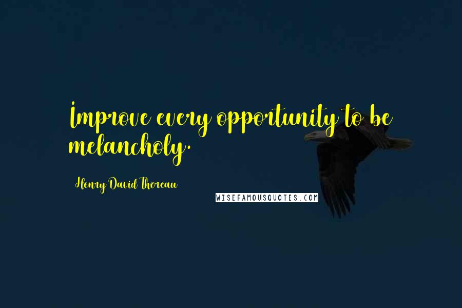 Henry David Thoreau Quotes: Improve every opportunity to be melancholy.