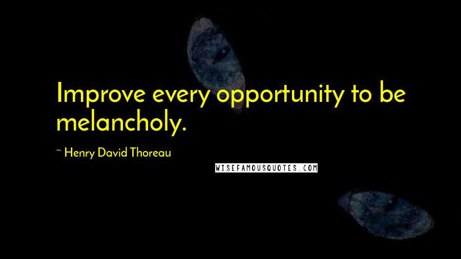 Henry David Thoreau Quotes: Improve every opportunity to be melancholy.
