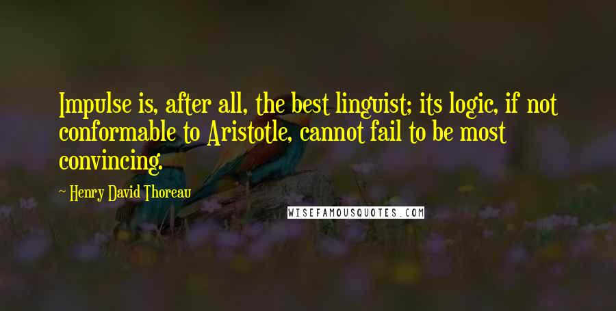 Henry David Thoreau Quotes: Impulse is, after all, the best linguist; its logic, if not conformable to Aristotle, cannot fail to be most convincing.