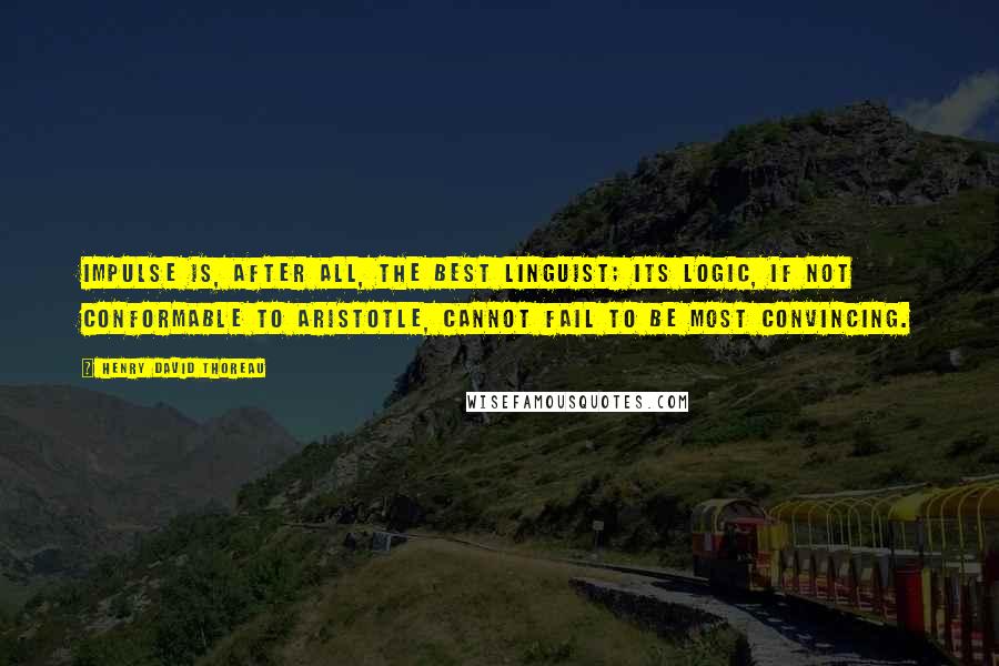 Henry David Thoreau Quotes: Impulse is, after all, the best linguist; its logic, if not conformable to Aristotle, cannot fail to be most convincing.