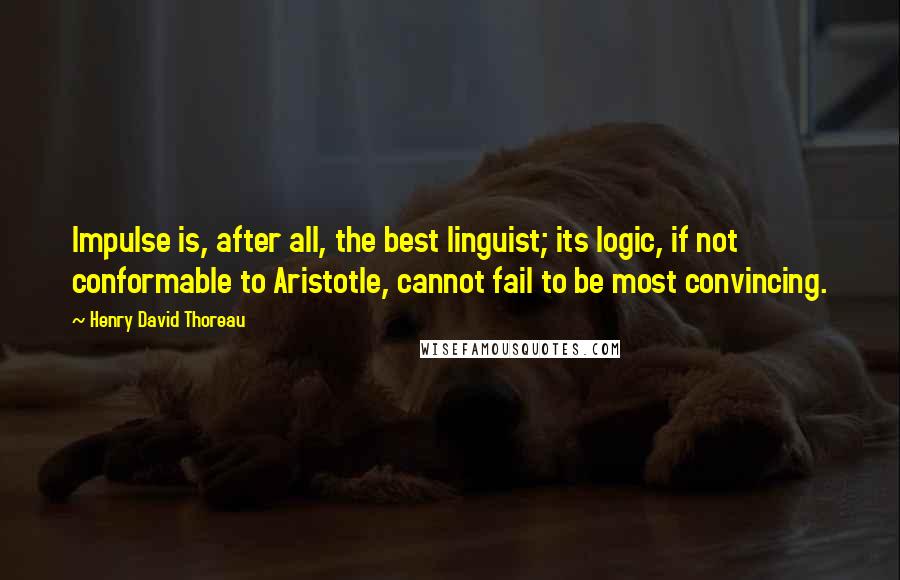 Henry David Thoreau Quotes: Impulse is, after all, the best linguist; its logic, if not conformable to Aristotle, cannot fail to be most convincing.