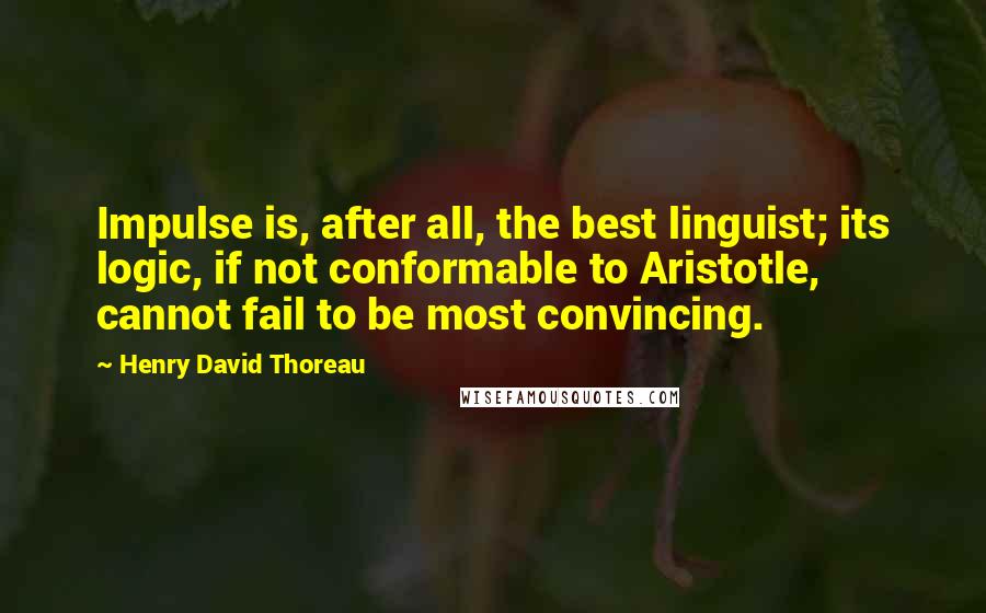 Henry David Thoreau Quotes: Impulse is, after all, the best linguist; its logic, if not conformable to Aristotle, cannot fail to be most convincing.