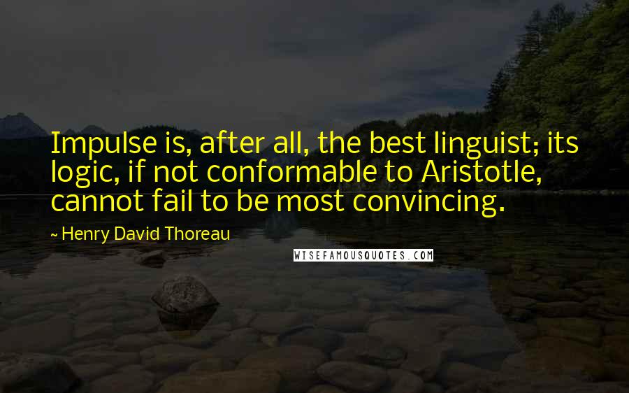 Henry David Thoreau Quotes: Impulse is, after all, the best linguist; its logic, if not conformable to Aristotle, cannot fail to be most convincing.