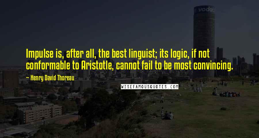 Henry David Thoreau Quotes: Impulse is, after all, the best linguist; its logic, if not conformable to Aristotle, cannot fail to be most convincing.