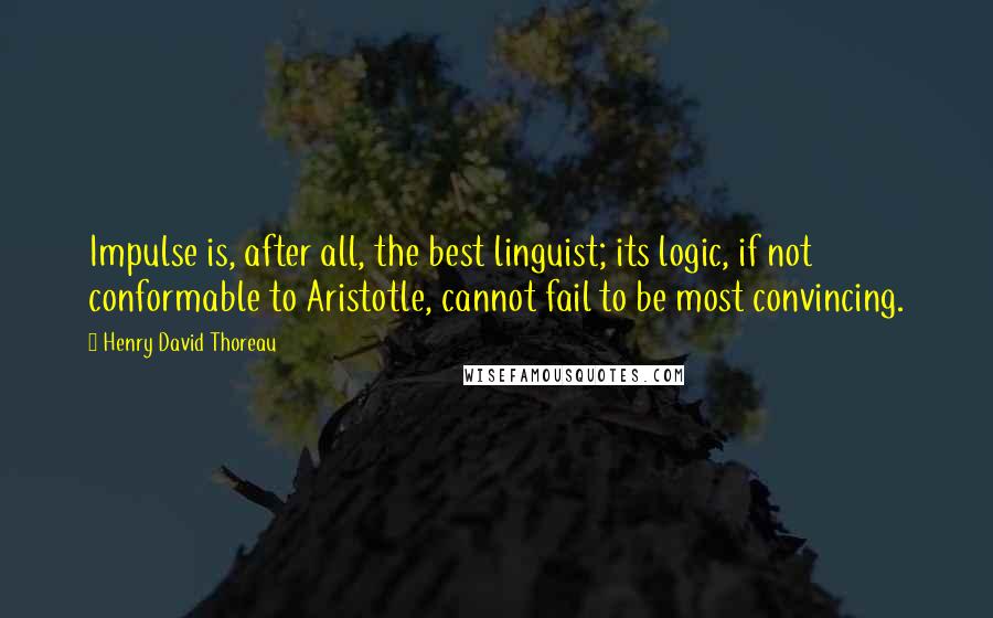 Henry David Thoreau Quotes: Impulse is, after all, the best linguist; its logic, if not conformable to Aristotle, cannot fail to be most convincing.