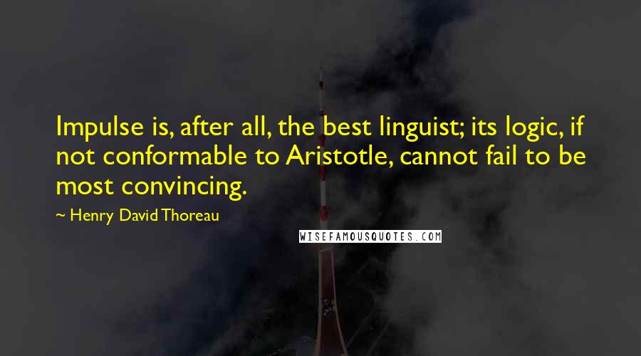 Henry David Thoreau Quotes: Impulse is, after all, the best linguist; its logic, if not conformable to Aristotle, cannot fail to be most convincing.