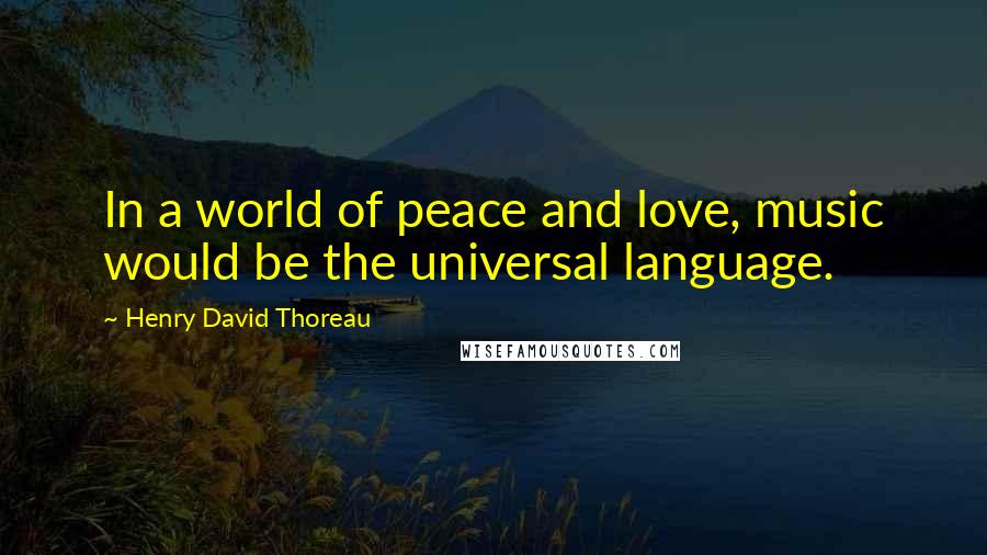 Henry David Thoreau Quotes: In a world of peace and love, music would be the universal language.
