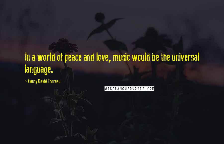 Henry David Thoreau Quotes: In a world of peace and love, music would be the universal language.