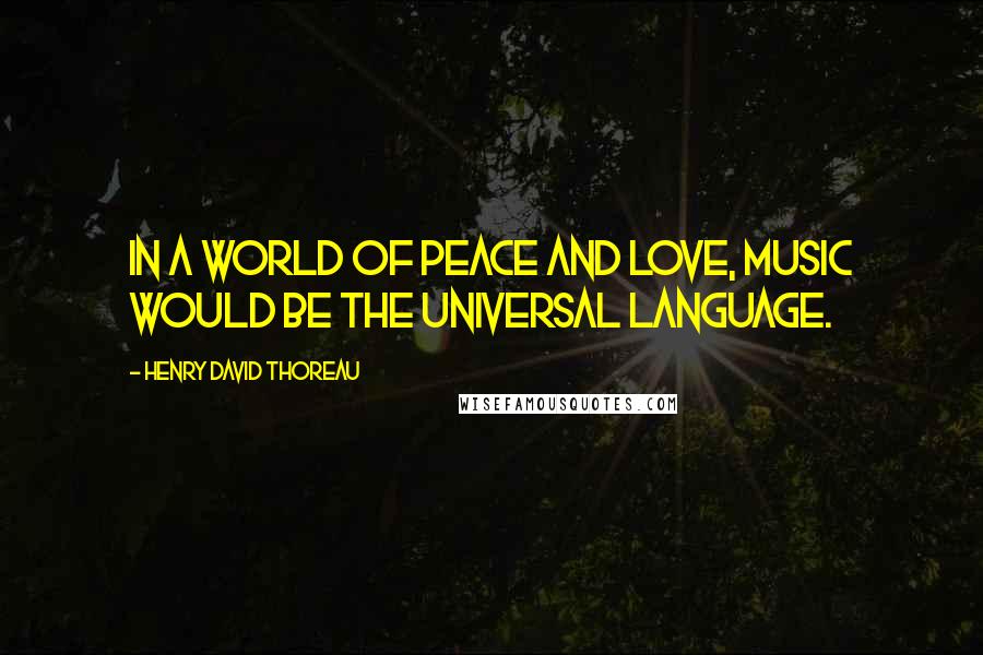 Henry David Thoreau Quotes: In a world of peace and love, music would be the universal language.