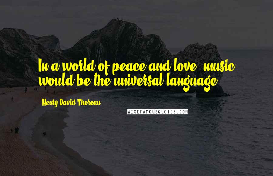 Henry David Thoreau Quotes: In a world of peace and love, music would be the universal language.